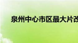 泉州中心市区最大片改项目又有新进展