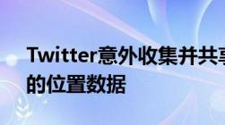 Twitter意外收集并共享了一些iPhone用户的位置数据