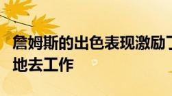 詹姆斯的出色表现激励了他的队友们更加努力地去工作