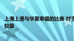 上海上港与华夏幸福的比赛 对于上港来说是必须要赢的一场较量