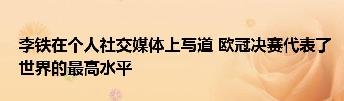 李铁在个人社交媒体上写道 欧冠决赛代表了世界的最高水平